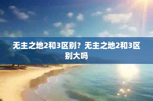 无主之地2和3区别？无主之地2和3区别大吗