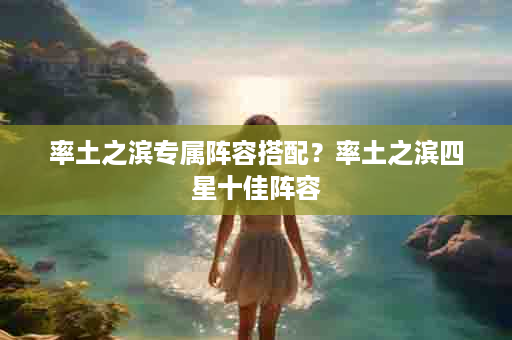 率土之滨专属阵容搭配？率土之滨四星十佳阵容