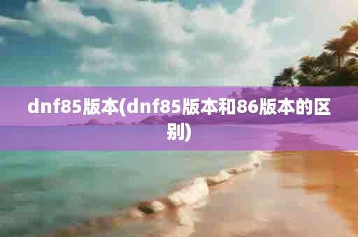 dnf85版本(dnf85版本和86版本的区别)