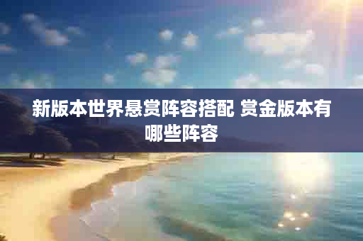 新版本世界悬赏阵容搭配 赏金版本有哪些阵容