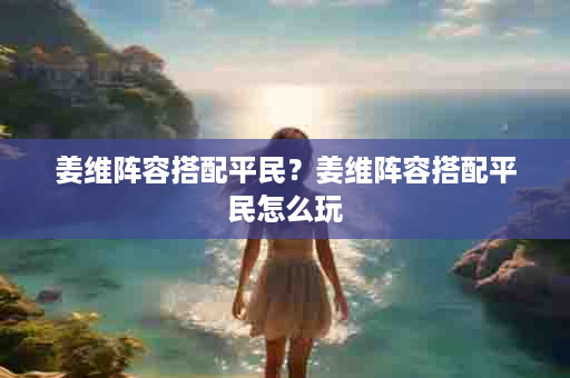 姜维阵容搭配平民？姜维阵容搭配平民怎么玩