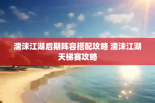 濡沫江湖后期阵容搭配攻略 濡沫江湖天梯赛攻略