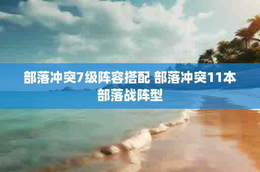 部落冲突7级阵容搭配 部落冲突11本部落战阵型