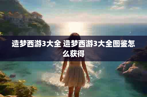 造梦西游3大全 造梦西游3大全图鉴怎么获得