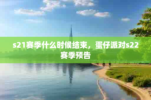 s21赛季什么时候结束，蛋仔派对s22赛季预告