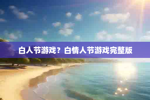 白人节游戏？白情人节游戏完整版