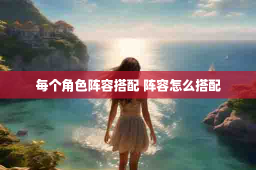 每个角色阵容搭配 阵容怎么搭配