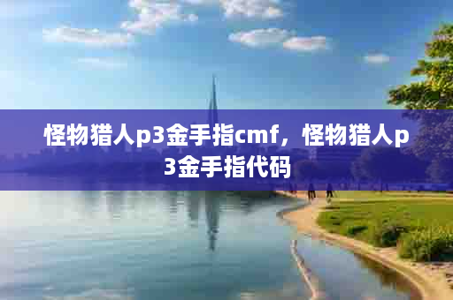 怪物猎人p3金手指cmf，怪物猎人p3金手指代码