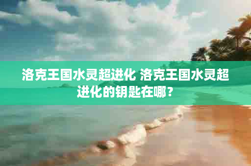 洛克王国水灵超进化 洛克王国水灵超进化的钥匙在哪？