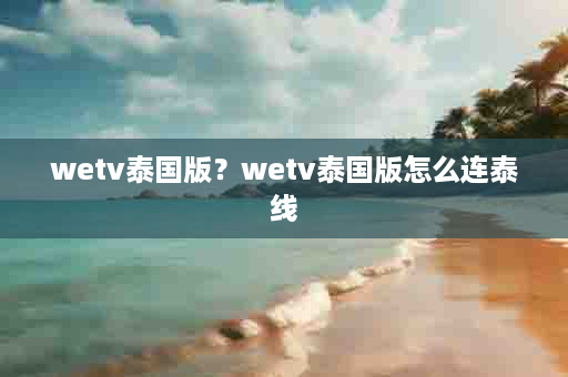 wetv泰国版？wetv泰国版怎么连泰线