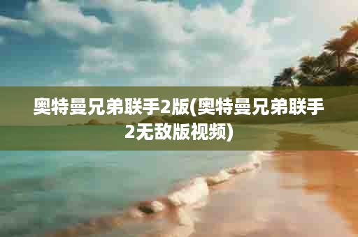 奥特曼兄弟联手2版(奥特曼兄弟联手2无敌版视频)