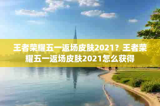 王者荣耀五一返场皮肤2021？王者荣耀五一返场皮肤2021怎么获得