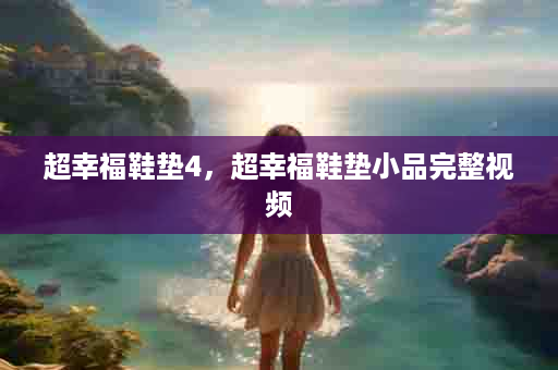 超幸福鞋垫4，超幸福鞋垫小品完整视频