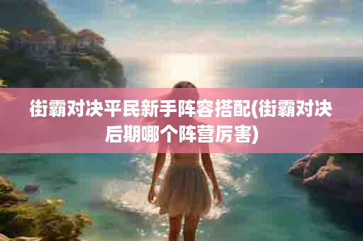 街霸对决平民新手阵容搭配(街霸对决后期哪个阵营厉害)