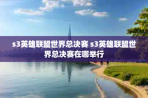 s3英雄联盟世界总决赛 s3英雄联盟世界总决赛在哪举行