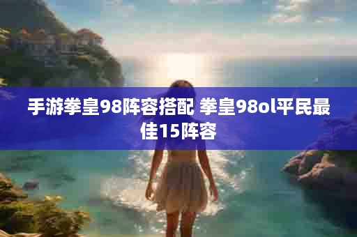 手游拳皇98阵容搭配 拳皇98ol平民最佳15阵容