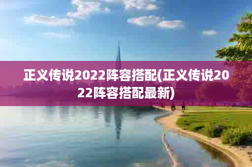 正义传说2022阵容搭配(正义传说2022阵容搭配最新)