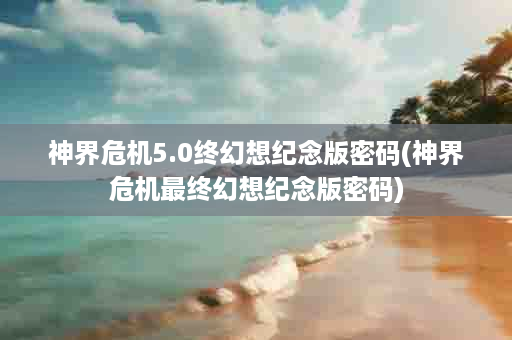 神界危机5.0终幻想纪念版密码(神界危机最终幻想纪念版密码)