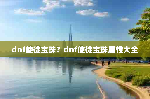 dnf使徒宝珠？dnf使徒宝珠属性大全