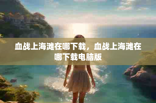 血战上海滩在哪下载，血战上海滩在哪下载电脑版