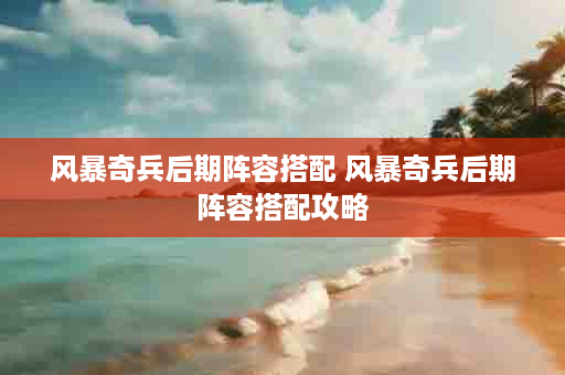 风暴奇兵后期阵容搭配 风暴奇兵后期阵容搭配攻略