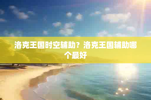 洛克王国时空辅助？洛克王国辅助哪个最好