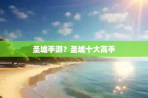 圣墟手游？圣墟十大高手