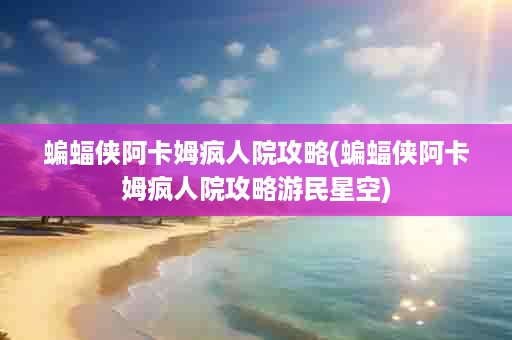 蝙蝠侠阿卡姆疯人院攻略(蝙蝠侠阿卡姆疯人院攻略游民星空)