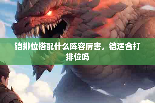 铠排位搭配什么阵容厉害，铠适合打排位吗