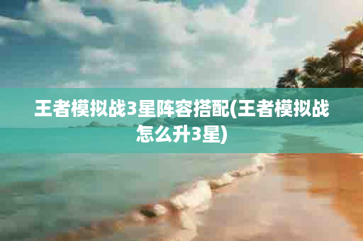 王者模拟战3星阵容搭配(王者模拟战怎么升3星)