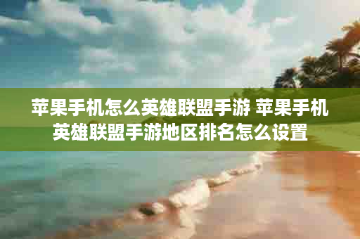 苹果手机怎么英雄联盟手游 苹果手机英雄联盟手游地区排名怎么设置