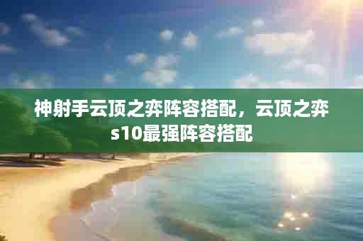 神射手云顶之弈阵容搭配，云顶之弈s10最强阵容搭配