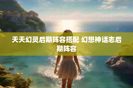 天天幻灵后期阵容搭配 幻想神话志后期阵容