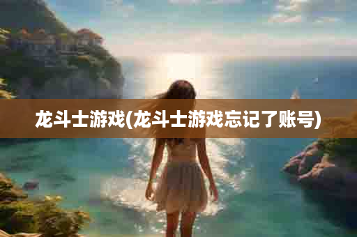 龙斗士游戏(龙斗士游戏忘记了账号)