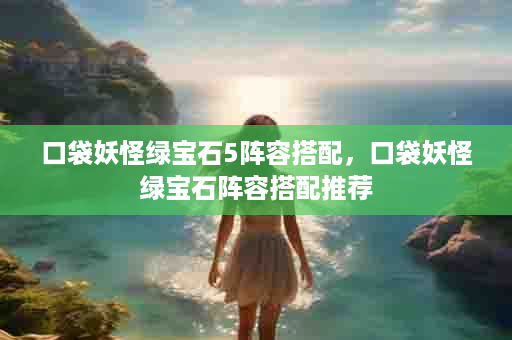 口袋妖怪绿宝石5阵容搭配，口袋妖怪绿宝石阵容搭配推荐