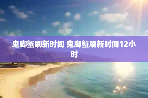 鬼脚蟹刷新时间 鬼脚蟹刷新时间12小时