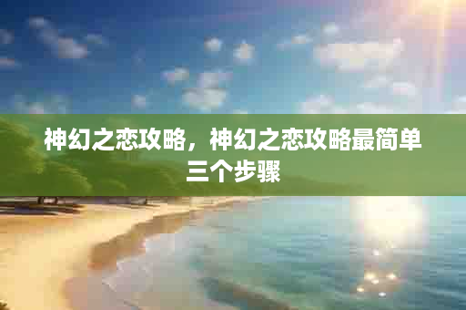 神幻之恋攻略，神幻之恋攻略最简单三个步骤