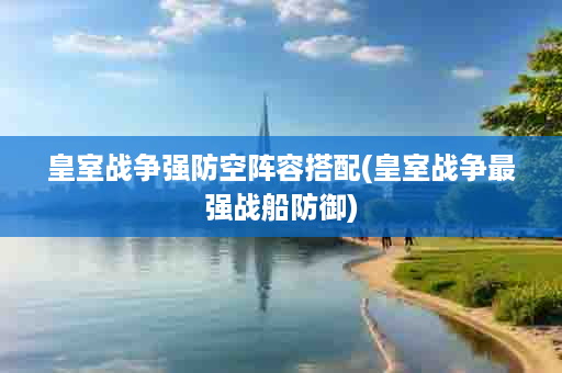 皇室战争强防空阵容搭配(皇室战争最强战船防御)