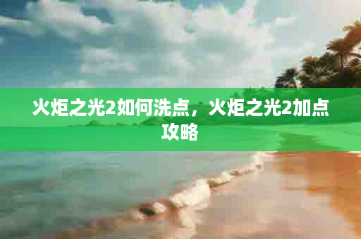 火炬之光2如何洗点，火炬之光2加点攻略