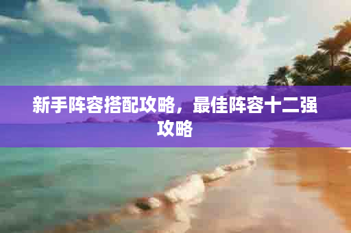 新手阵容搭配攻略，最佳阵容十二强攻略