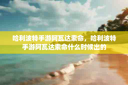 哈利波特手游阿瓦达索命，哈利波特手游阿瓦达索命什么时候出的