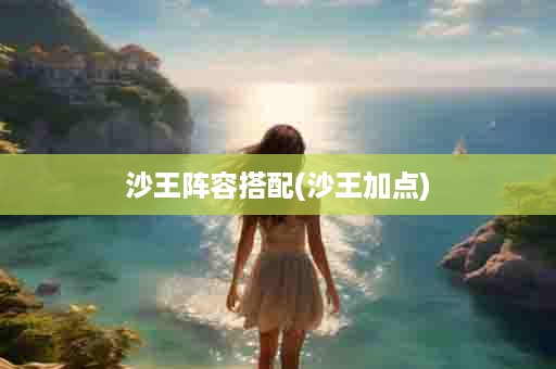 沙王阵容搭配(沙王加点)