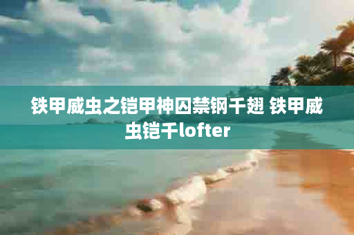 铁甲威虫之铠甲神囚禁钢千翅 铁甲威虫铠千lofter