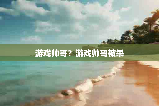 游戏帅哥？游戏帅哥被杀