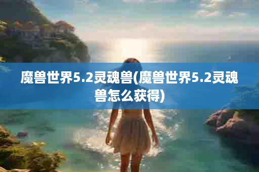 魔兽世界5.2灵魂兽(魔兽世界5.2灵魂兽怎么获得)