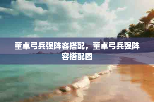 董卓弓兵强阵容搭配，董卓弓兵强阵容搭配图