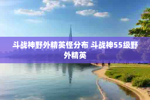 斗战神野外精英怪分布 斗战神55级野外精英