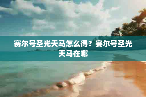 赛尔号圣光天马怎么得？赛尔号圣光天马在哪