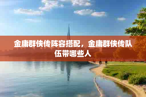 金庸群侠传阵容搭配，金庸群侠传队伍带哪些人