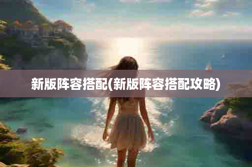新版阵容搭配(新版阵容搭配攻略)